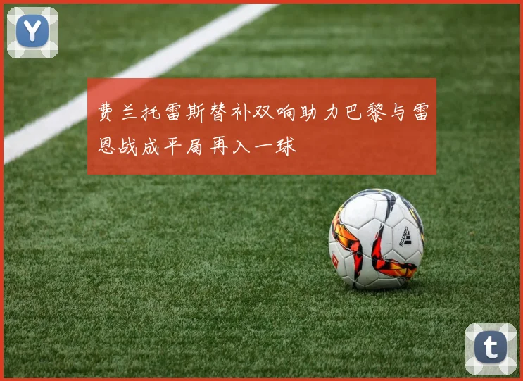 费兰托雷斯替补双响助力巴黎与雷恩战成平局再入一球