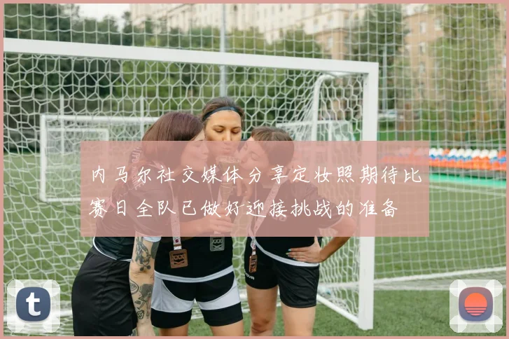 内马尔社交媒体分享定妆照期待比赛日全队已做好迎接挑战的准备