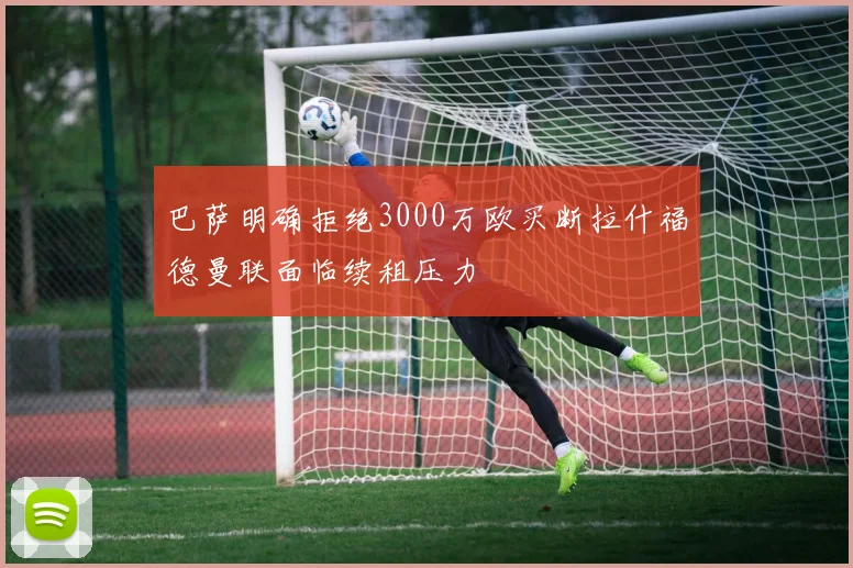 巴萨明确拒绝3000万欧买断拉什福德曼联面临续租压力