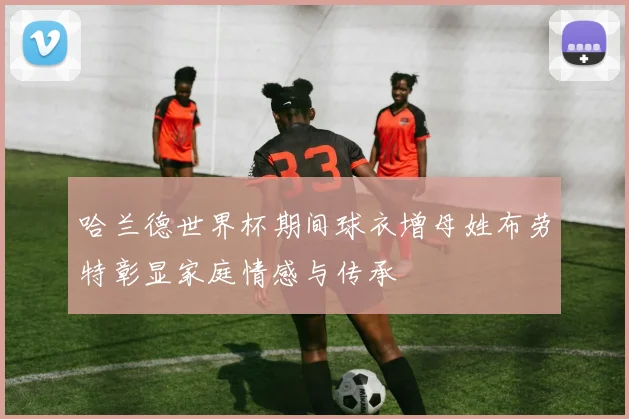 哈兰德世界杯期间球衣增母姓布劳特彰显家庭情感与传承