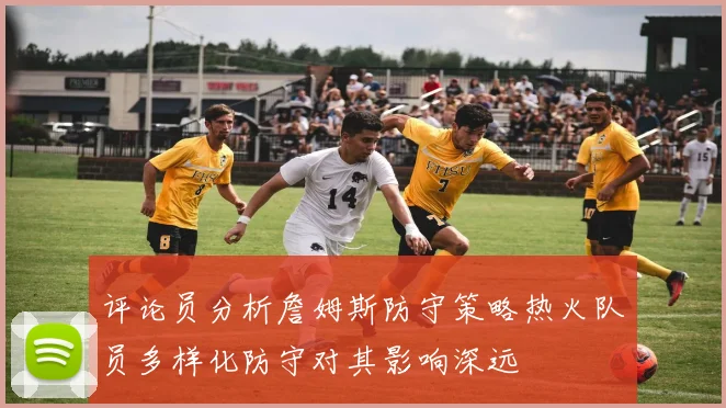 评论员分析詹姆斯防守策略热火队员多样化防守对其影响深远
