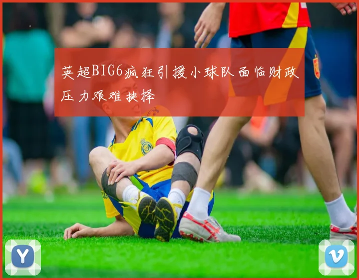 英超BIG6疯狂引援小球队面临财政压力艰难抉择