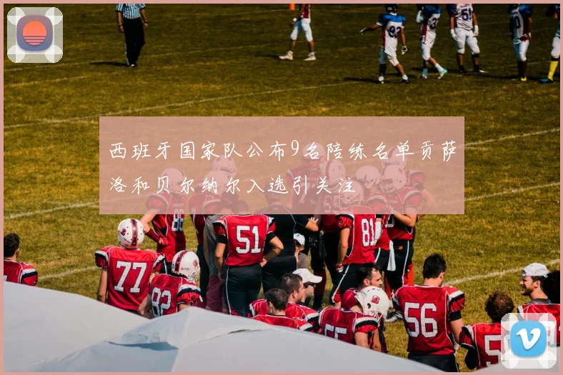西班牙国家队公布9名陪练名单贡萨洛和贝尔纳尔入选引关注