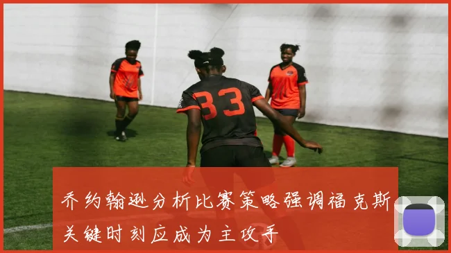 乔约翰逊分析比赛策略强调福克斯关键时刻应成为主攻手