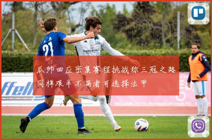 瓜帅回应密集赛程挑战称三冠之路同样艰辛不满者可选择法甲