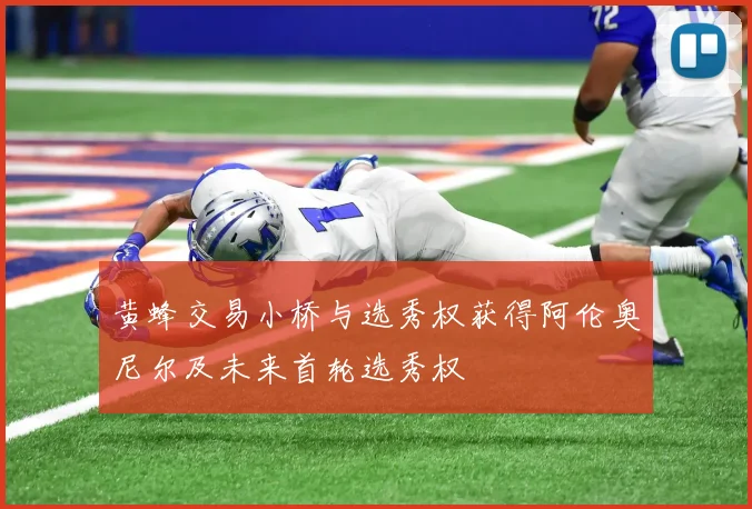 黄蜂交易小桥与选秀权获得阿伦奥尼尔及未来首轮选秀权