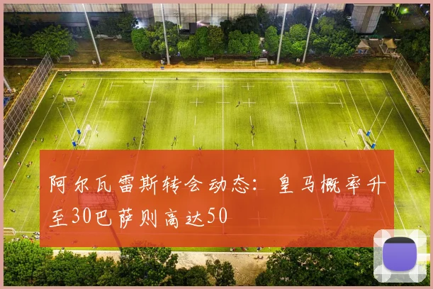 阿尔瓦雷斯转会动态：皇马概率升至30巴萨则高达50