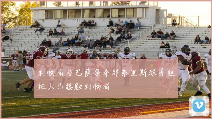 利物浦与巴萨争夺邓弗里斯球员经纪人已接触利物浦