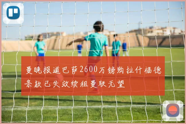 曼晚报道巴萨2600万镑购拉什福德条款已失效续租曼联无望
