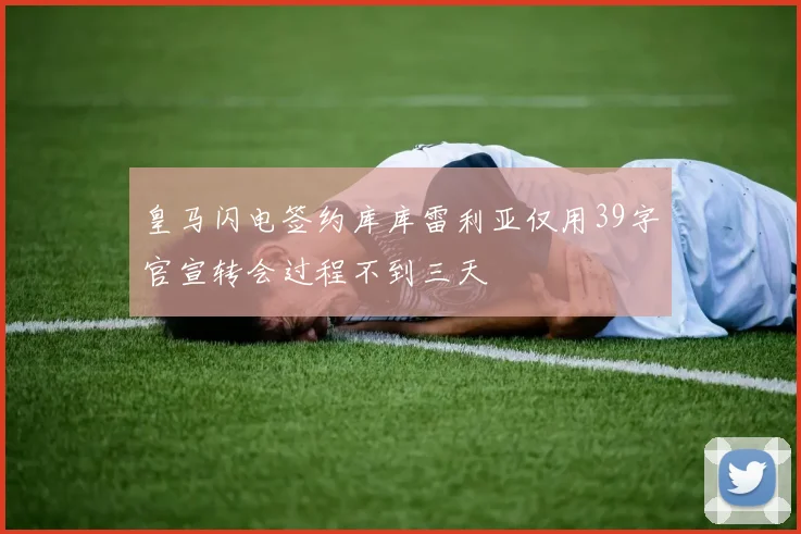 皇马闪电签约库库雷利亚仅用39字官宣转会过程不到三天