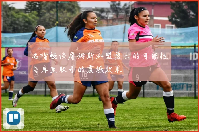 名嘴畅谈詹姆斯加盟勇士的可能性与库里联手的震撼效果