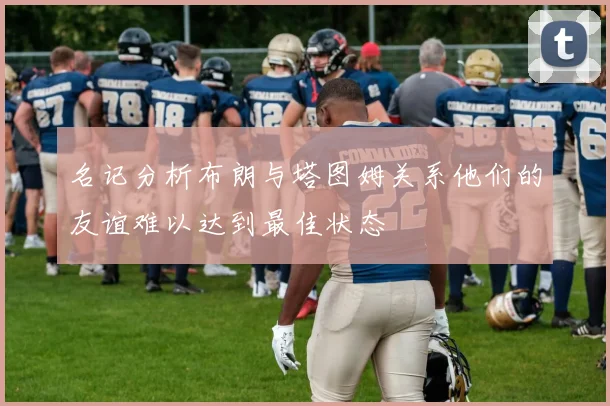 名记分析布朗与塔图姆关系他们的友谊难以达到最佳状态
