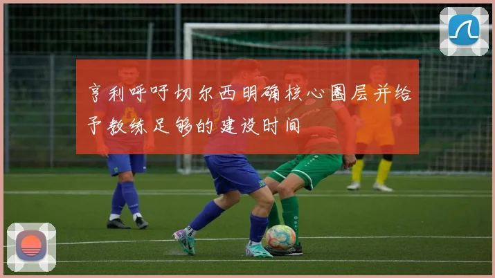 亨利呼吁切尔西明确核心圈层并给予教练足够的建设时间