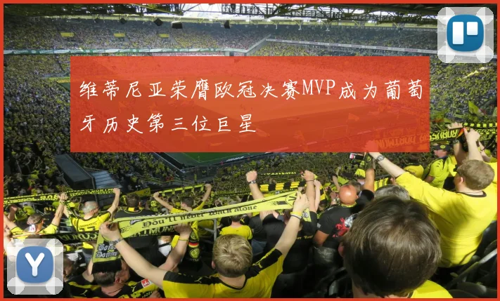 维蒂尼亚荣膺欧冠决赛MVP成为葡萄牙历史第三位巨星