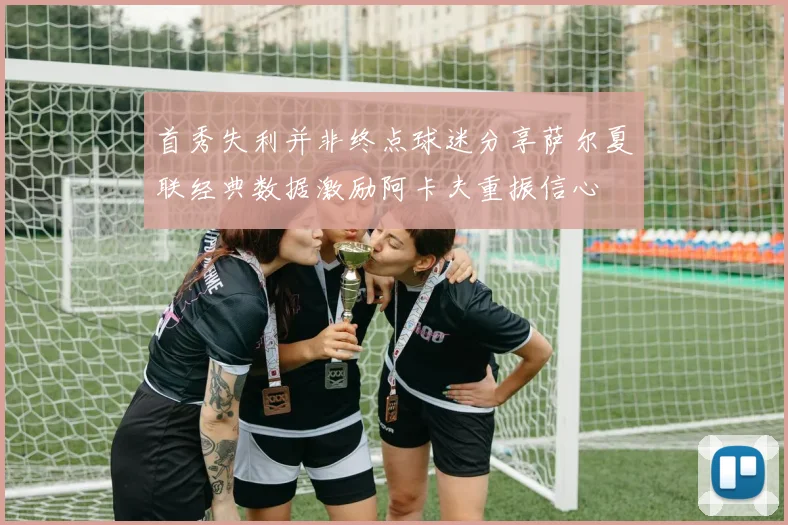 首秀失利并非终点球迷分享萨尔夏联经典数据激励阿卡夫重振信心