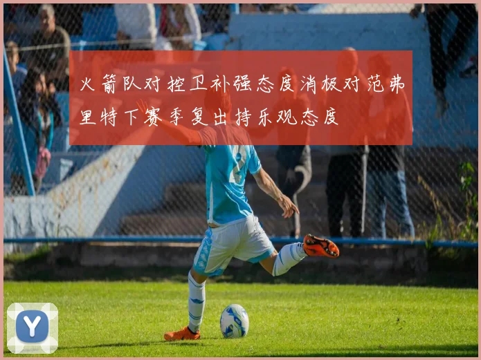 火箭队对控卫补强态度消极对范弗里特下赛季复出持乐观态度