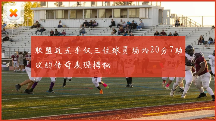 联盟近五季仅三位球员场均20分7助攻的传奇表现揭秘