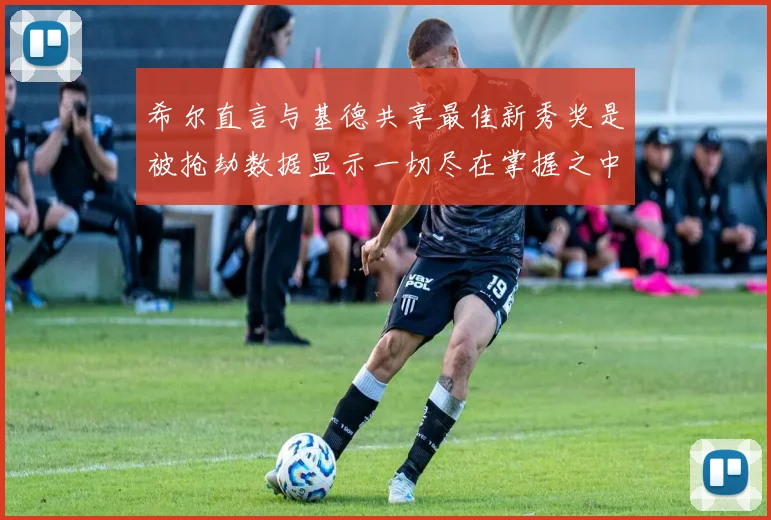 希尔直言与基德共享最佳新秀奖是被抢劫数据显示一切尽在掌握之中