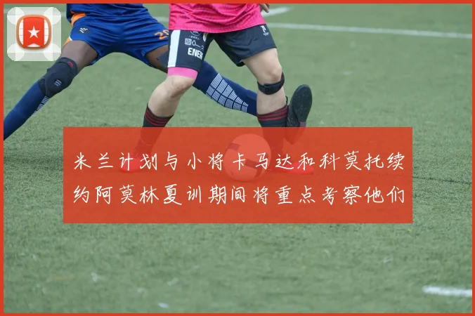 米兰计划与小将卡马达和科莫托续约阿莫林夏训期间将重点考察他们