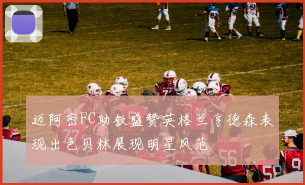 迈阿密FC助教盛赞英格兰亨德森表现出色贝林展现明星风范