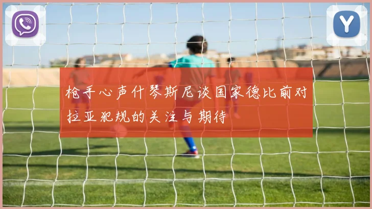 枪手心声什琴斯尼谈国家德比前对拉亚犯规的关注与期待