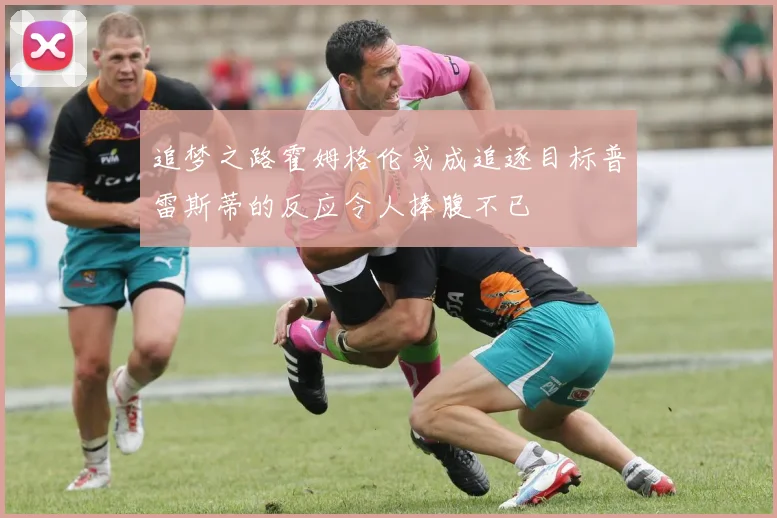 追梦之路霍姆格伦或成追逐目标普雷斯蒂的反应令人捧腹不已