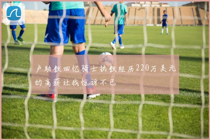 卢助教回忆骑士执教经历220万美元的高薪让我惊讶不已