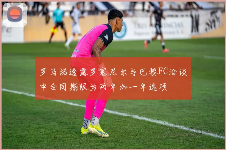 罗马诺透露罗塞尼尔与巴黎FC洽谈中合同期限为两年加一年选项