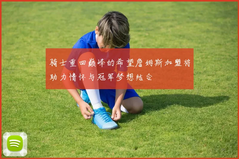 骑士重回巅峰的希望詹姆斯加盟将助力情怀与冠军梦想结合