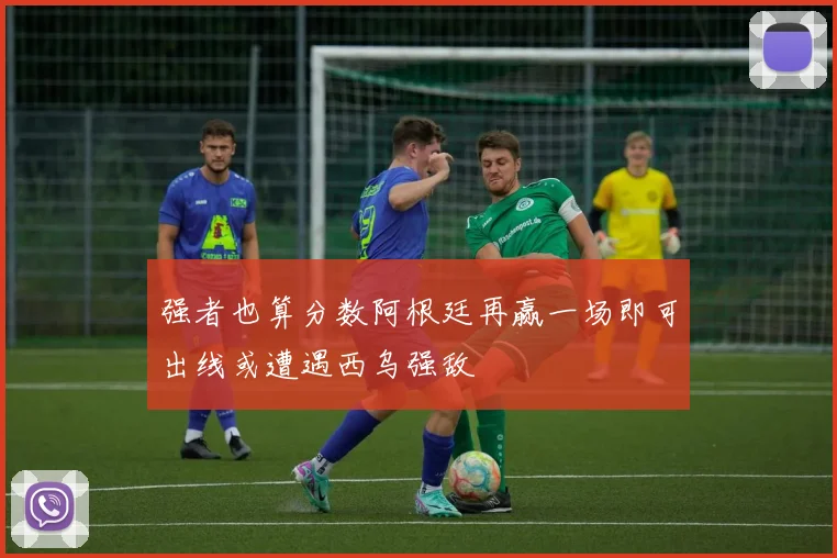 强者也算分数阿根廷再赢一场即可出线或遭遇西乌强敌