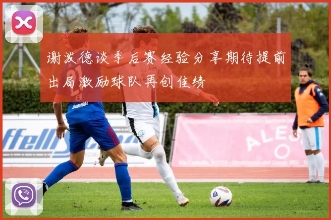 谢泼德谈季后赛经验分享期待提前出局激励球队再创佳绩