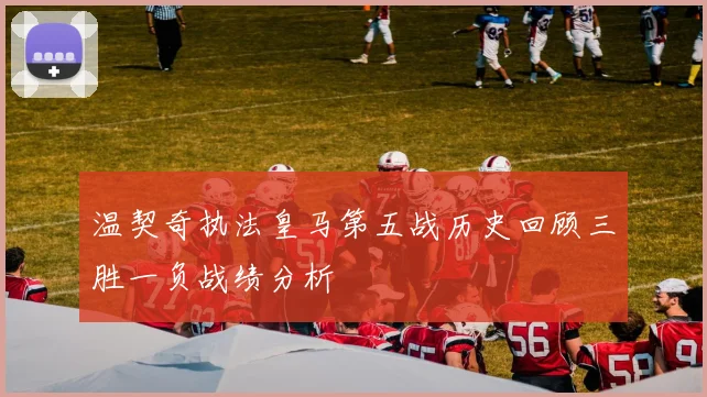 温契奇执法皇马第五战历史回顾三胜一负战绩分析