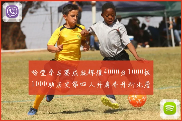 哈登季后赛成就辉煌4000分1000板1000助历史第四人并肩乔丹科比詹姆斯