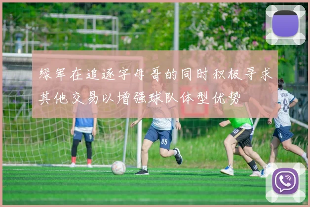 绿军在追逐字母哥的同时积极寻求其他交易以增强球队体型优势
