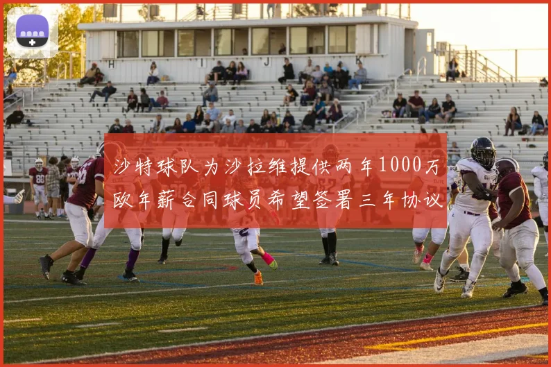 沙特球队为沙拉维提供两年1000万欧年薪合同球员希望签署三年协议