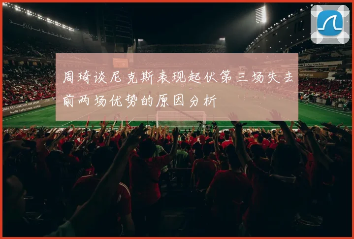 周琦谈尼克斯表现起伏第三场失去前两场优势的原因分析